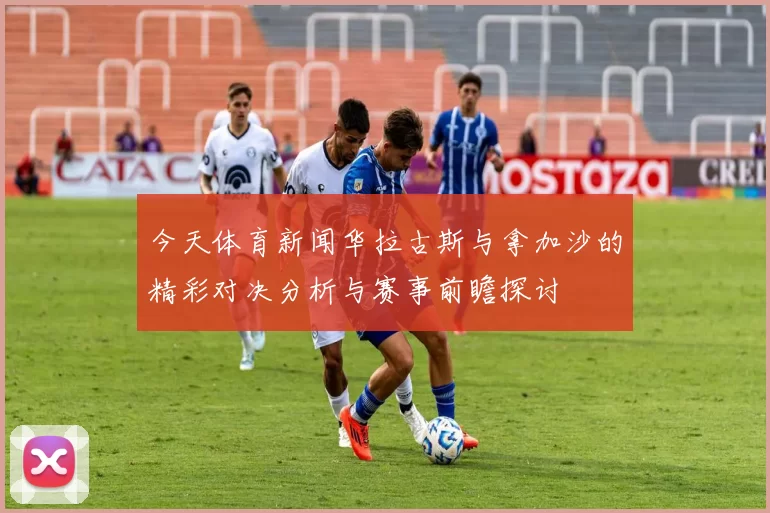 今天体育新闻华拉古斯与拿加沙的精彩对决分析与赛事前瞻探讨
