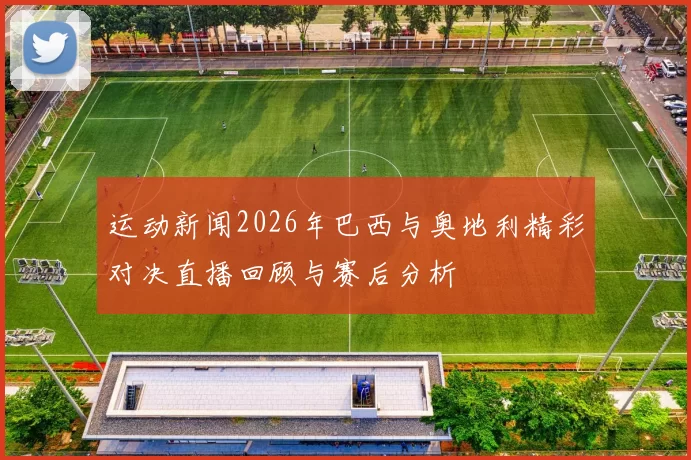运动新闻2026年巴西与奥地利精彩对决直播回顾与赛后分析