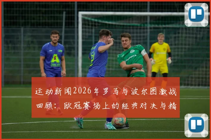 运动新闻2026年罗马与波尔图激战回顾：欧冠赛场上的经典对决与精彩瞬间