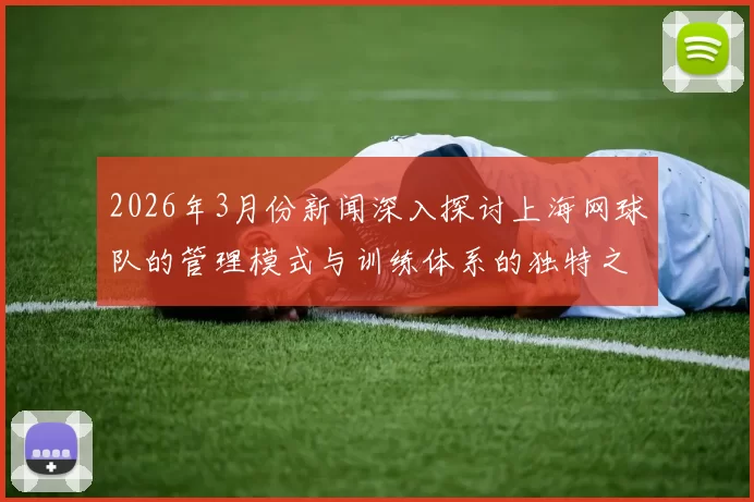 2026年3月份新闻深入探讨上海网球队的管理模式与训练体系的独特之处