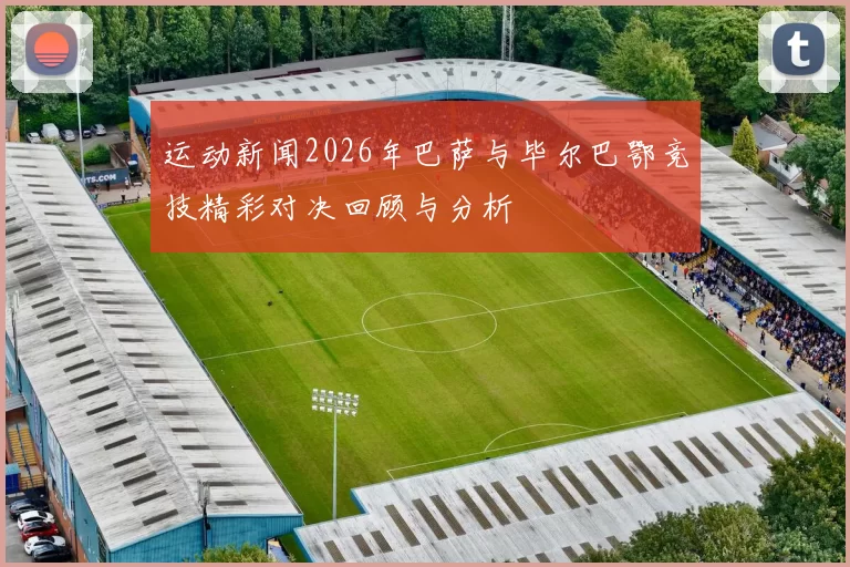 运动新闻2026年巴萨与毕尔巴鄂竞技精彩对决回顾与分析