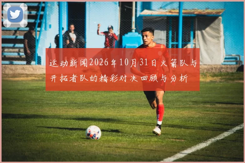 运动新闻2026年10月31日火箭队与开拓者队的精彩对决回顾与分析